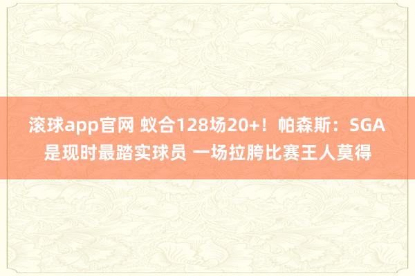 滚球app官网 蚁合128场20+！帕森斯：SGA是现时最踏实球员 一场拉胯比赛王人莫得