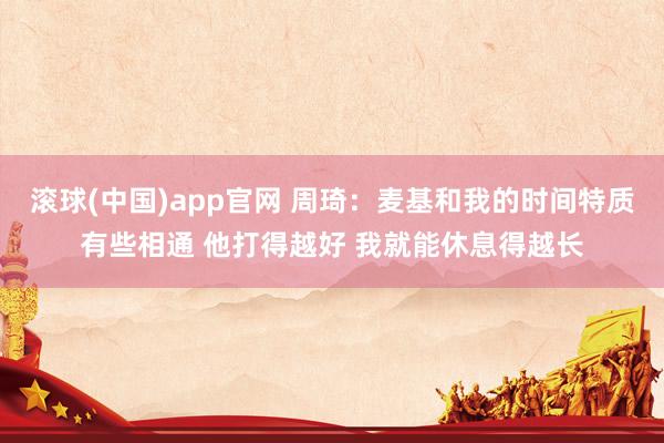 滚球(中国)app官网 周琦：麦基和我的时间特质有些相通 他打得越好 我就能休息得越长