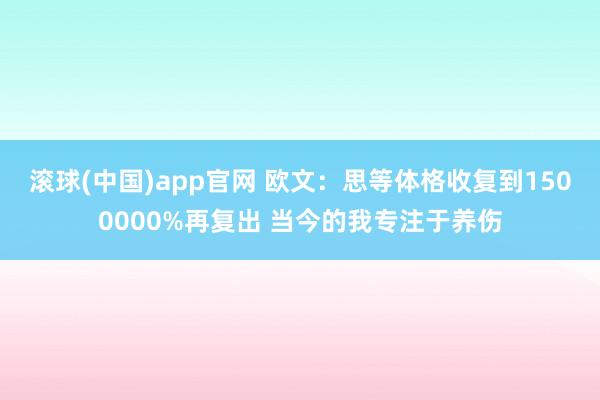 滚球(中国)app官网 欧文：思等体格收复到1500000%再复出 当今的我专注于养伤