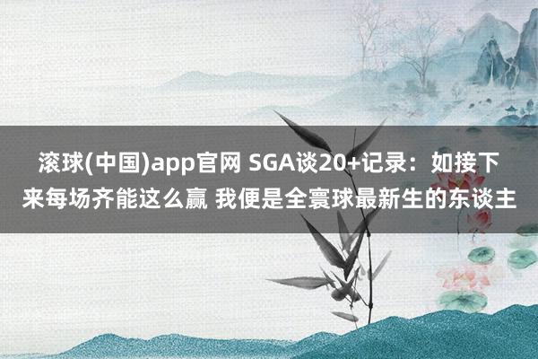 滚球(中国)app官网 SGA谈20+记录：如接下来每场齐能这么赢 我便是全寰球最新生的东谈主