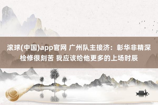 滚球(中国)app官网 广州队主接济：彰华非精深检修很刻苦 我应该给他更多的上场时辰
