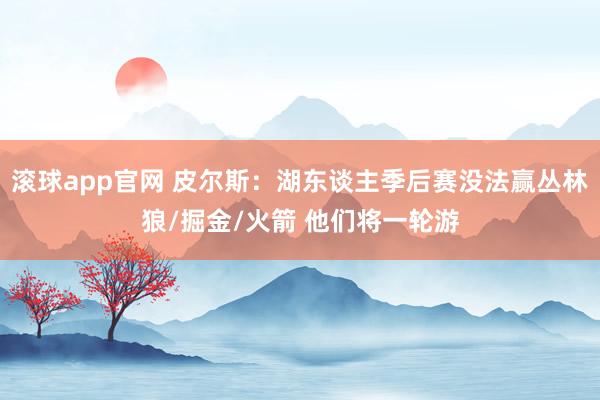 滚球app官网 皮尔斯：湖东谈主季后赛没法赢丛林狼/掘金/火箭 他们将一轮游