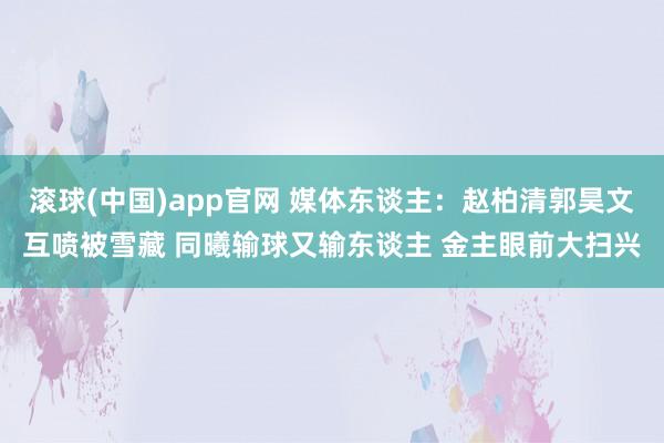 滚球(中国)app官网 媒体东谈主：赵柏清郭昊文互喷被雪藏 同曦输球又输东谈主 金主眼前大扫兴