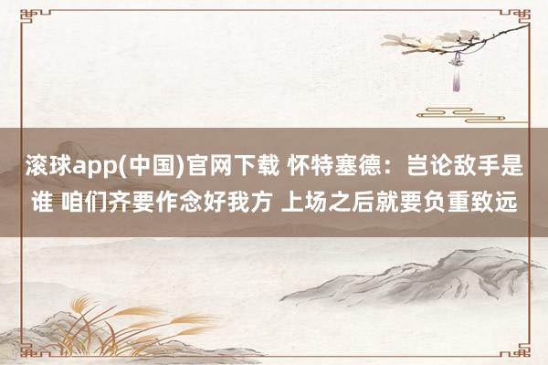 滚球app(中国)官网下载 怀特塞德：岂论敌手是谁 咱们齐要作念好我方 上场之后就要负重致远