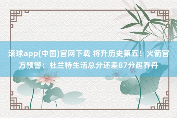 滚球app(中国)官网下载 将升历史第五！火箭官方预警：杜兰特生活总分还差87分超乔丹