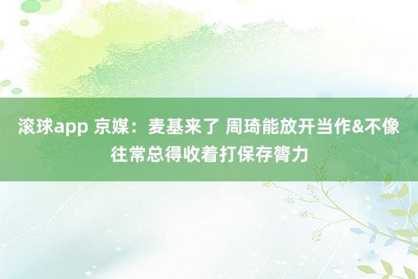 滚球app 京媒：麦基来了 周琦能放开当作&不像往常总得收着打保存膂力