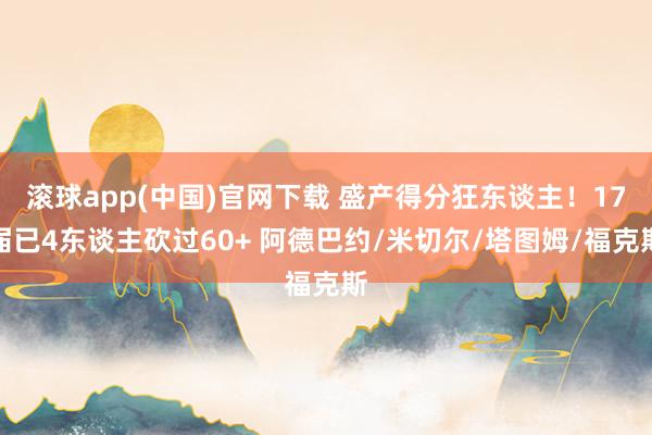 滚球app(中国)官网下载 盛产得分狂东谈主！17届已4东谈主砍过60+ 阿德巴约/米切尔/塔图姆/福克斯