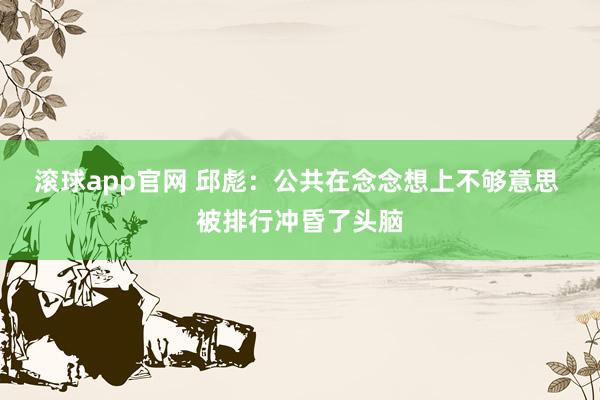 滚球app官网 邱彪：公共在念念想上不够意思 被排行冲昏了头脑