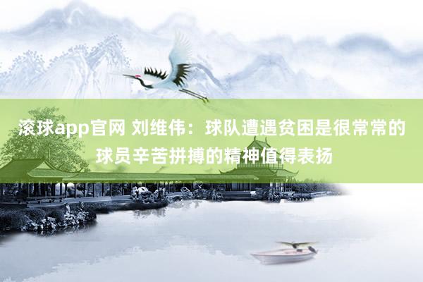 滚球app官网 刘维伟：球队遭遇贫困是很常常的 球员辛苦拼搏的精神值得表扬