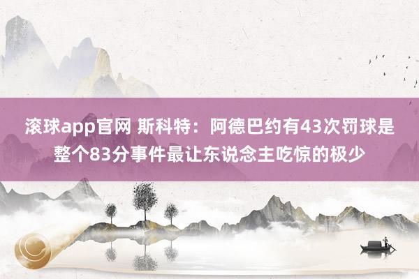 滚球app官网 斯科特：阿德巴约有43次罚球是整个83分事件最让东说念主吃惊的极少