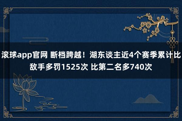 滚球app官网 断档跨越！湖东谈主近4个赛季累计比敌手多罚1525次 比第二名多740次