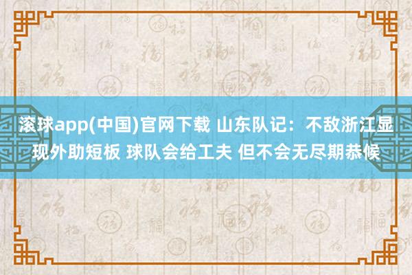 滚球app(中国)官网下载 山东队记：不敌浙江显现外助短板 球队会给工夫 但不会无尽期恭候