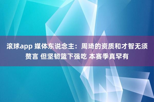 滚球app 媒体东说念主：周琦的资质和才智无须赘言 但坚韧篮下强吃 本赛季真罕有