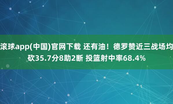 滚球app(中国)官网下载 还有油！德罗赞近三战场均砍35.7分8助2断 投篮射中率68.4%
