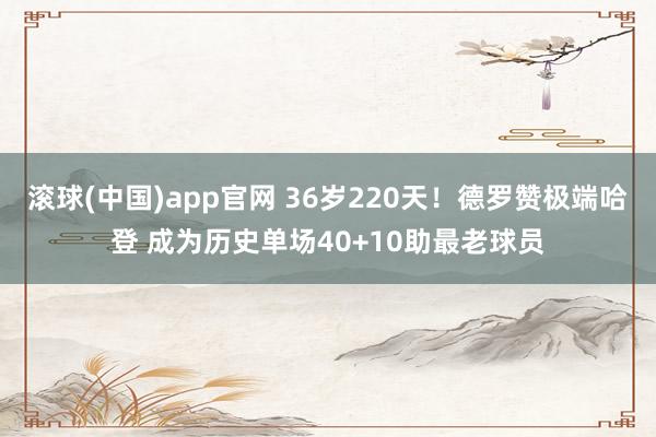 滚球(中国)app官网 36岁220天！德罗赞极端哈登 成为历史单场40+10助最老球员