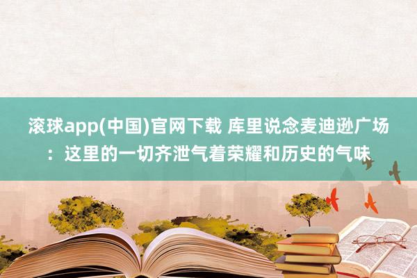 滚球app(中国)官网下载 库里说念麦迪逊广场：这里的一切齐泄气着荣耀和历史的气味