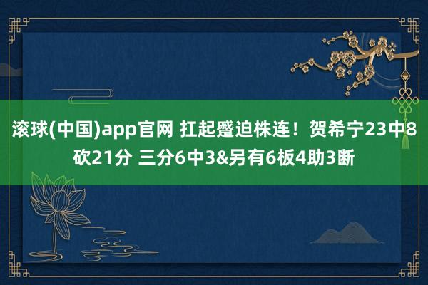 滚球(中国)app官网 扛起蹙迫株连！贺希宁23中8砍21分 三分6中3&另有6板4助3断