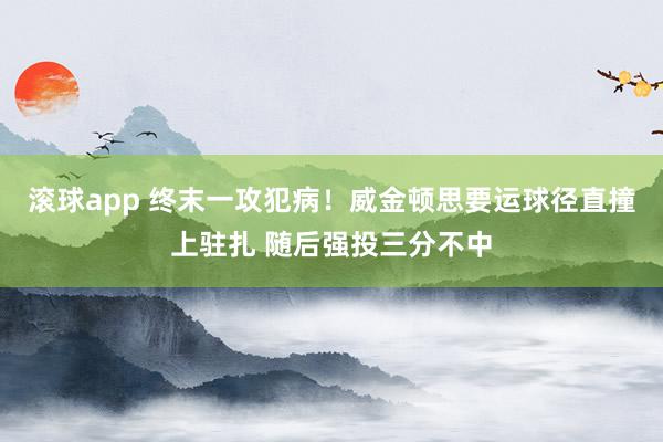 滚球app 终末一攻犯病！威金顿思要运球径直撞上驻扎 随后强投三分不中