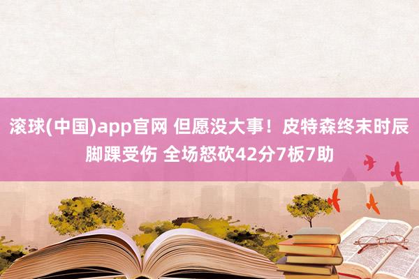 滚球(中国)app官网 但愿没大事！皮特森终末时辰脚踝受伤 全场怒砍42分7板7助
