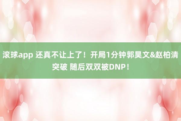 滚球app 还真不让上了！开局1分钟郭昊文&赵柏清突破 随后双双被DNP！