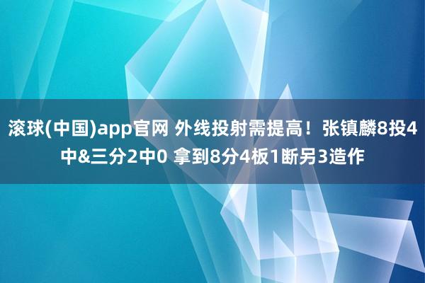滚球(中国)app官网 外线投射需提高！张镇麟8投4中&三分2中0 拿到8分4板1断另3造作