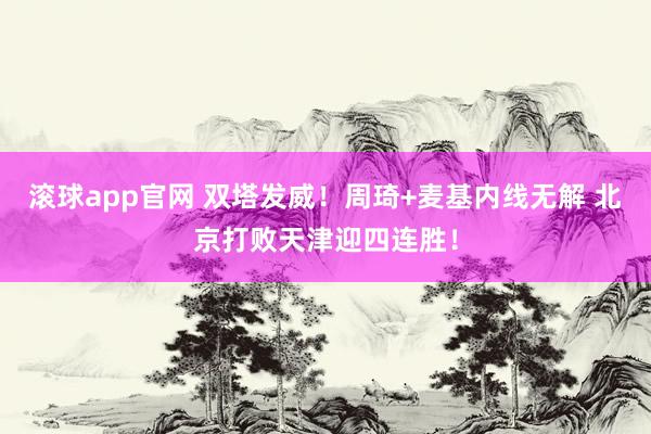 滚球app官网 双塔发威！周琦+麦基内线无解 北京打败天津迎四连胜！