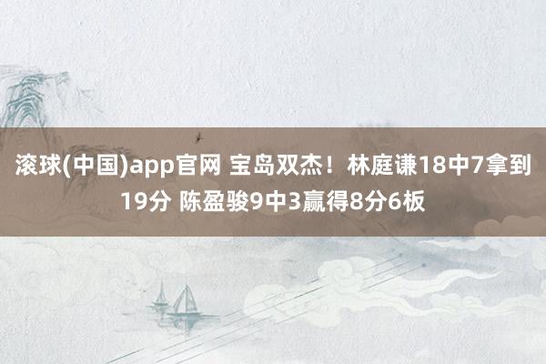 滚球(中国)app官网 宝岛双杰！林庭谦18中7拿到19分 陈盈骏9中3赢得8分6板