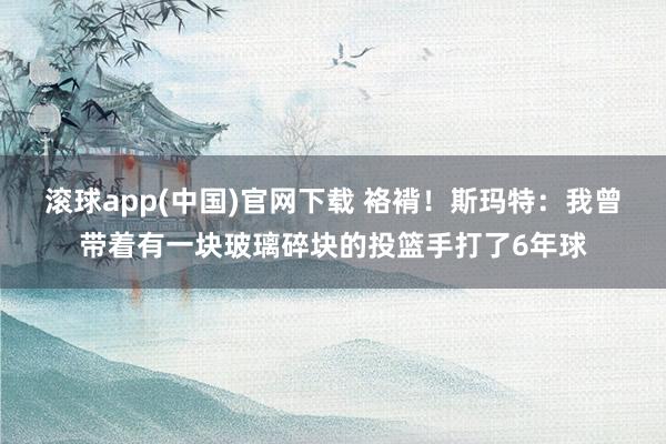 滚球app(中国)官网下载 袼褙！斯玛特：我曾带着有一块玻璃碎块的投篮手打了6年球