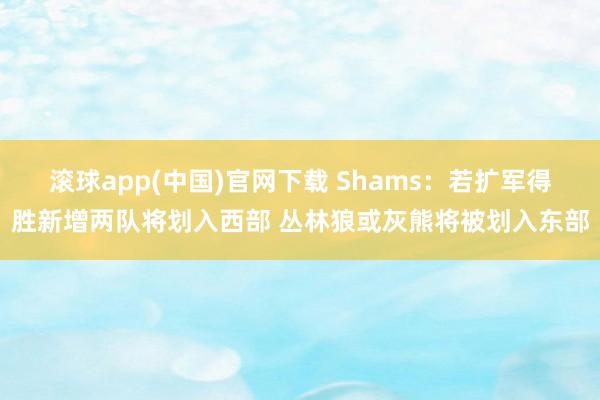 滚球app(中国)官网下载 Shams：若扩军得胜新增两队将划入西部 丛林狼或灰熊将被划入东部