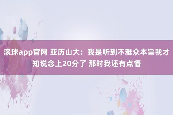 滚球app官网 亚历山大：我是听到不雅众本旨我才知说念上20分了 那时我还有点懵