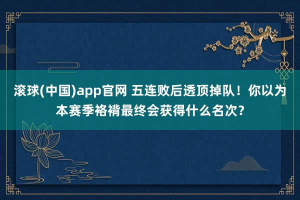 滚球(中国)app官网 五连败后透顶掉队！你以为本赛季袼褙最终会获得什么名次？