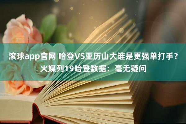 滚球app官网 哈登VS亚历山大谁是更强单打手？火媒列19哈登数据：毫无疑问