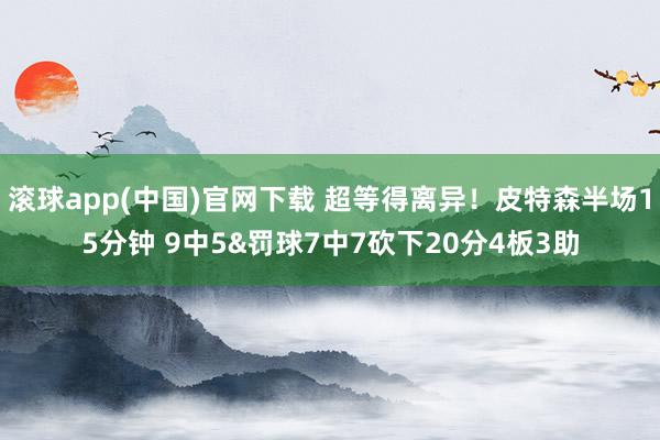 滚球app(中国)官网下载 超等得离异！皮特森半场15分钟 9中5&罚球7中7砍下20分4板3助