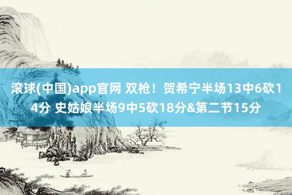 滚球(中国)app官网 双枪！贺希宁半场13中6砍14分 史姑娘半场9中5砍18分&第二节15分