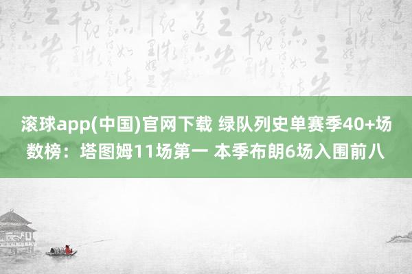 滚球app(中国)官网下载 绿队列史单赛季40+场数榜：塔图姆11场第一 本季布朗6场入围前八