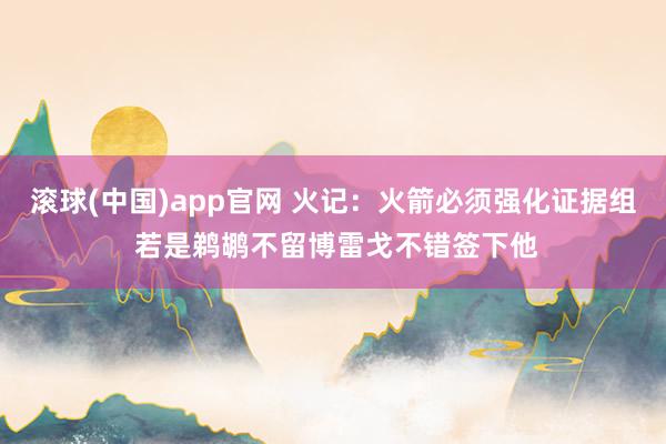 滚球(中国)app官网 火记：火箭必须强化证据组 若是鹈鹕不留博雷戈不错签下他