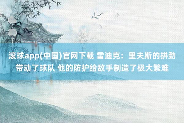 滚球app(中国)官网下载 雷迪克：里夫斯的拼劲带动了球队 他的防护给敌手制造了极大繁难