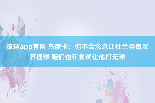 滚球app官网 乌度卡：你不会念念让杜兰特每次齐捏球 咱们也在尝试让他打无球