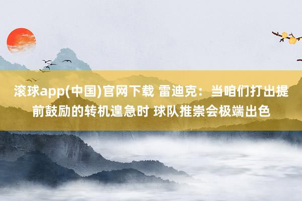滚球app(中国)官网下载 雷迪克：当咱们打出提前鼓励的转机遑急时 球队推崇会极端出色