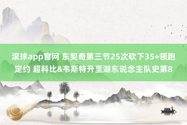 滚球app官网 东契奇第三节25次砍下35+领跑定约 超科比&韦斯特升至湖东说念主队史第8