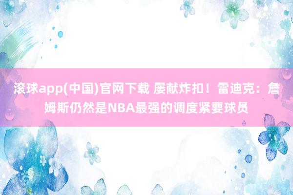 滚球app(中国)官网下载 屡献炸扣！雷迪克：詹姆斯仍然是NBA最强的调度紧要球员