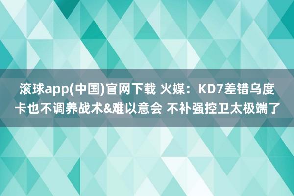 滚球app(中国)官网下载 火媒：KD7差错乌度卡也不调养战术&难以意会 不补强控卫太极端了