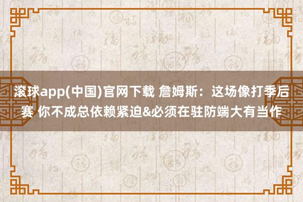 滚球app(中国)官网下载 詹姆斯：这场像打季后赛 你不成总依赖紧迫&必须在驻防端大有当作