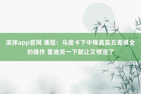 滚球app官网 涌现：乌度卡下中锋真实五毒俱全的操作 雷迪克一下就让艾顿活了