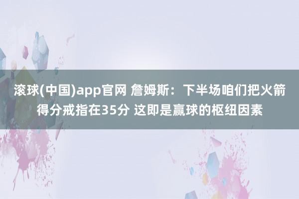 滚球(中国)app官网 詹姆斯：下半场咱们把火箭得分戒指在35分 这即是赢球的枢纽因素