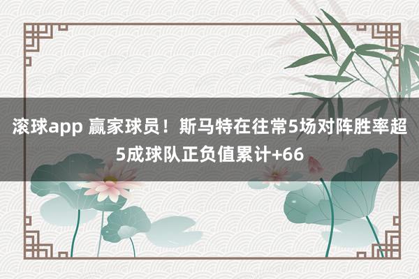 滚球app 赢家球员！斯马特在往常5场对阵胜率超5成球队正负值累计+66