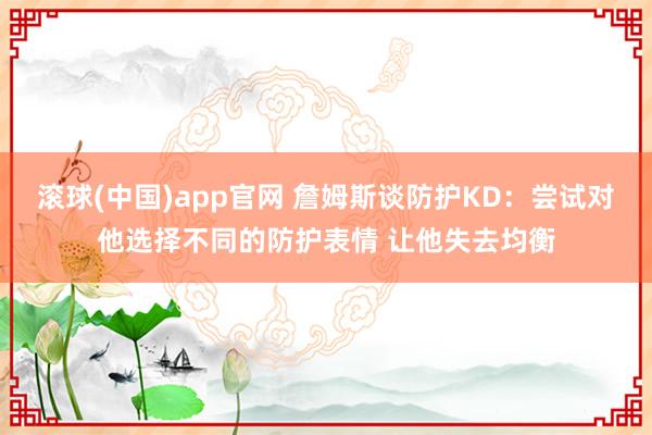 滚球(中国)app官网 詹姆斯谈防护KD：尝试对他选择不同的防护表情 让他失去均衡