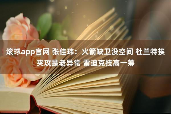 滚球app官网 张佳玮：火箭缺卫没空间 杜兰特挨夹攻是老异常 雷迪克技高一筹