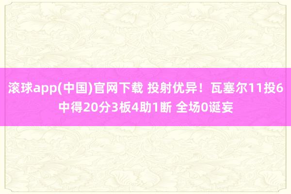 滚球app(中国)官网下载 投射优异！瓦塞尔11投6中得20分3板4助1断 全场0诞妄