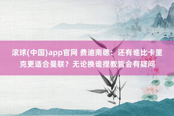 滚球(中国)app官网 费迪南德：还有谁比卡里克更适合曼联？无论换谁捏教皆会有疑问